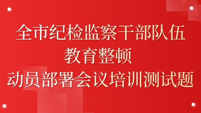 全市纪检监察干部队伍教育整顿 动员部署会议培训测试题